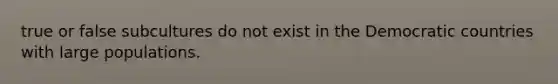 true or false subcultures do not exist in the Democratic countries with large populations.