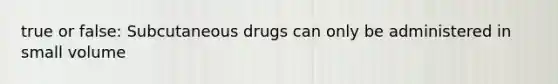 true or false: Subcutaneous drugs can only be administered in small volume