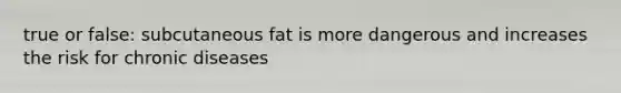 true or false: subcutaneous fat is more dangerous and increases the risk for chronic diseases