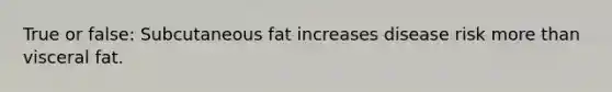 True or false: Subcutaneous fat increases disease risk more than visceral fat.