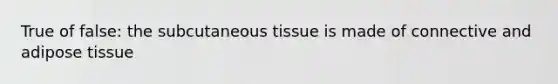 True of false: the subcutaneous tissue is made of connective and adipose tissue