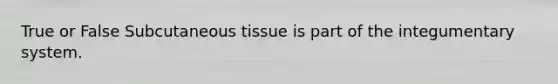 True or False Subcutaneous tissue is part of the integumentary system.