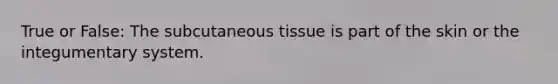 True or False: The subcutaneous tissue is part of the skin or the integumentary system.