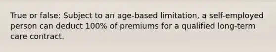 True or false: Subject to an age-based limitation, a self-employed person can deduct 100% of premiums for a qualified long-term care contract.