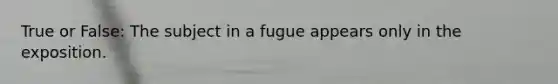 True or False: The subject in a fugue appears only in the exposition.