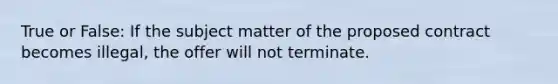 True or False: If the subject matter of the proposed contract becomes illegal, the offer will not terminate.