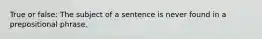 True or false: The subject of a sentence is never found in a prepositional phrase.