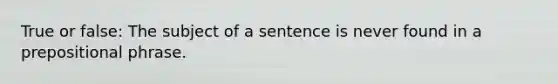 True or false: The subject of a sentence is never found in a prepositional phrase.