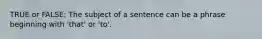 TRUE or FALSE: The subject of a sentence can be a phrase beginning with 'that' or 'to'.