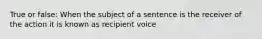 True or false: When the subject of a sentence is the receiver of the action it is known as recipient voice