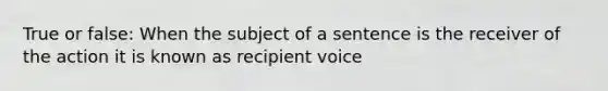 True or false: When the subject of a sentence is the receiver of the action it is known as recipient voice