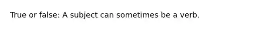 True or false: A subject can sometimes be a verb.