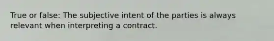 True or false: The subjective intent of the parties is always relevant when interpreting a contract.