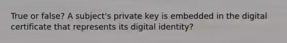 True or false? A subject's private key is embedded in the digital certificate that represents its digital identity?