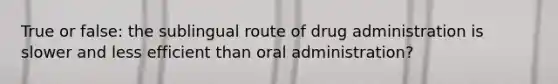 True or false: the sublingual route of drug administration is slower and less efficient than oral administration?