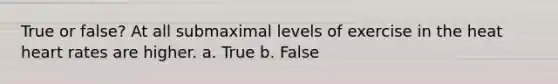 True or false? At all submaximal levels of exercise in the heat heart rates are higher. a. True b. False