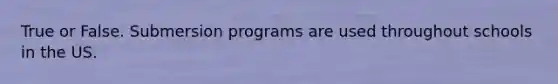 True or False. Submersion programs are used throughout schools in the US.