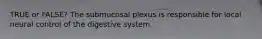 TRUE or FALSE? The submucosal plexus is responsible for local neural control of the digestive system.