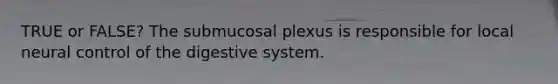 TRUE or FALSE? The submucosal plexus is responsible for local neural control of the digestive system.