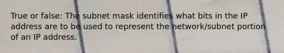 True or false: The subnet mask identifies what bits in the IP address are to be used to represent the network/subnet portion of an IP address.