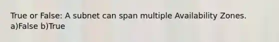 True or False: A subnet can span multiple Availability Zones. a)False b)True