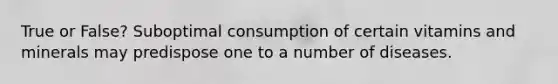 True or False? Suboptimal consumption of certain vitamins and minerals may predispose one to a number of diseases.