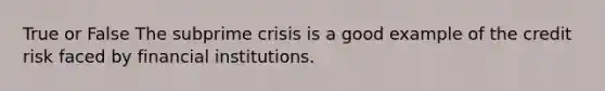 True or False The subprime crisis is a good example of the credit risk faced by financial institutions.