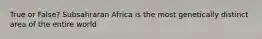 True or False? Subsahraran Africa is the most genetically distinct area of the entire world