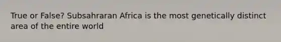 True or False? Subsahraran Africa is the most genetically distinct area of the entire world