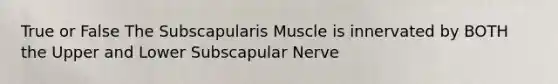 True or False The Subscapularis Muscle is innervated by BOTH the Upper and Lower Subscapular Nerve