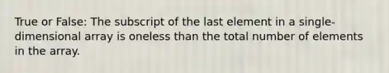 True or False: The subscript of the last element in a single-dimensional array is oneless than the total number of elements in the array.