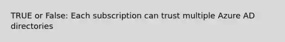 TRUE or False: Each subscription can trust multiple Azure AD directories