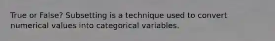 True or False? Subsetting is a technique used to convert numerical values into categorical variables.