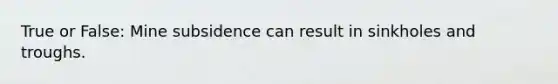 True or False: Mine subsidence can result in sinkholes and troughs.