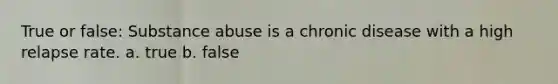 True or false: Substance abuse is a chronic disease with a high relapse rate. a. true b. false