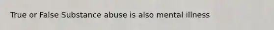 True or False Substance abuse is also mental illness