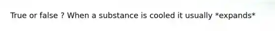 True or false ? When a substance is cooled it usually *expands*