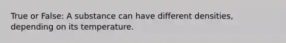 True or False: A substance can have different densities, depending on its temperature.