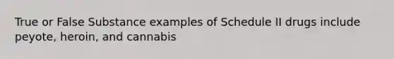 True or False Substance examples of Schedule II drugs include peyote, heroin, and cannabis