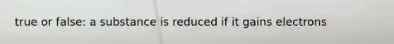 true or false: a substance is reduced if it gains electrons