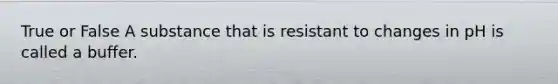 True or False A substance that is resistant to changes in pH is called a buffer.