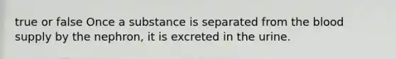 true or false Once a substance is separated from <a href='https://www.questionai.com/knowledge/k7oXMfj7lk-the-blood' class='anchor-knowledge'>the blood</a> supply by the nephron, it is excreted in the urine.