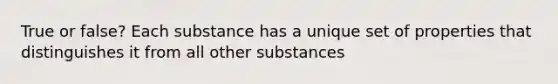 True or false? Each substance has a unique set of properties that distinguishes it from all other substances