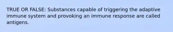 TRUE OR FALSE: Substances capable of triggering the adaptive immune system and provoking an immune response are called antigens.