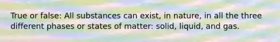 True or false: All substances can exist, in nature, in all the three different phases or <a href='https://www.questionai.com/knowledge/kBb6zOfpXM-states-of-matter' class='anchor-knowledge'>states of matter</a>: solid, liquid, and gas.