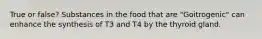 True or false? Substances in the food that are "Goitrogenic" can enhance the synthesis of T3 and T4 by the thyroid gland.