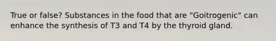 True or false? Substances in the food that are "Goitrogenic" can enhance the synthesis of T3 and T4 by the thyroid gland.