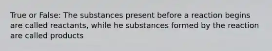 True or False: The substances present before a reaction begins are called reactants, while he substances formed by the reaction are called products