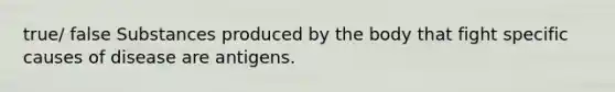 true/ false Substances produced by the body that fight specific causes of disease are antigens.