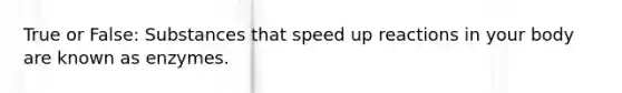 True or False: Substances that speed up reactions in your body are known as enzymes.